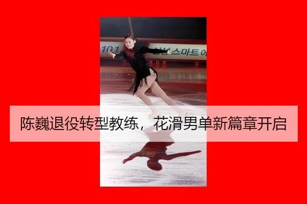 陈巍退役转型教练，花滑男单新篇章开启