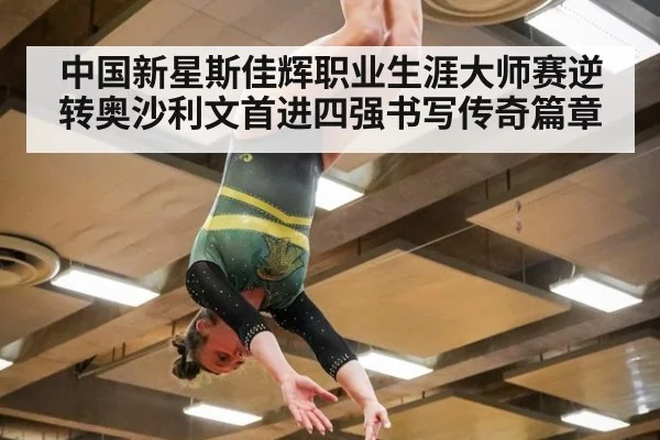 中国新星斯佳辉职业生涯大师赛逆转奥沙利文首进四强书写传奇篇章