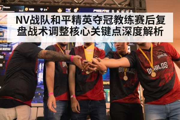 NV战队和平精英夺冠教练赛后复盘战术调整核心关键点深度解析