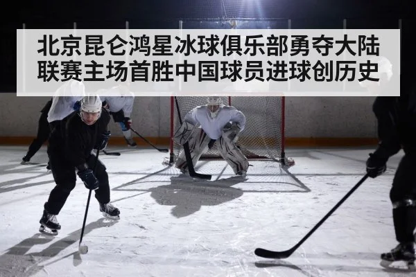 北京昆仑鸿星冰球俱乐部勇夺大陆联赛主场首胜中国球员进球创历史