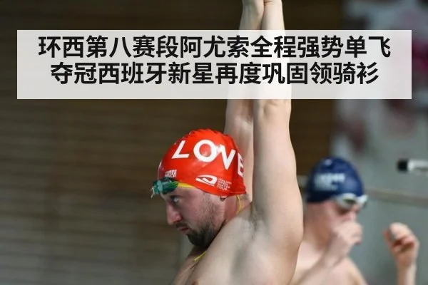 环西第八赛段阿尤索全程强势单飞夺冠西班牙新星再度巩固领骑衫