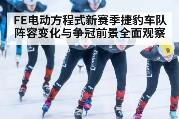 FE电动方程式新赛季捷豹车队阵容变化与争冠前景全面观察